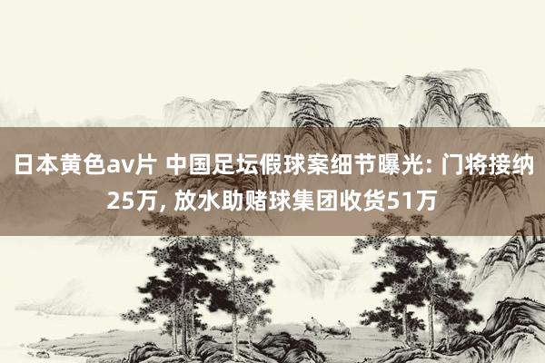 日本黄色av片 中国足坛假球案细节曝光: 门将接纳25万， 放水助赌球集团收货51万