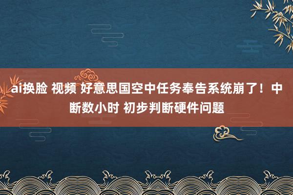 ai换脸 视频 好意思国空中任务奉告系统崩了！中断数小时 初步判断硬件问题