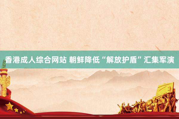 香港成人综合网站 朝鲜降低“解放护盾”汇集军演