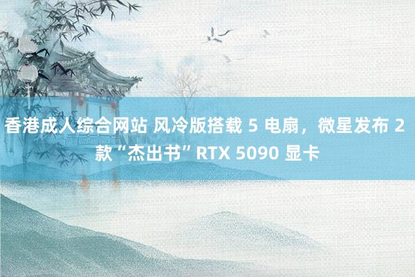 香港成人综合网站 风冷版搭载 5 电扇，微星发布 2 款“杰出书”RTX 5090 显卡
