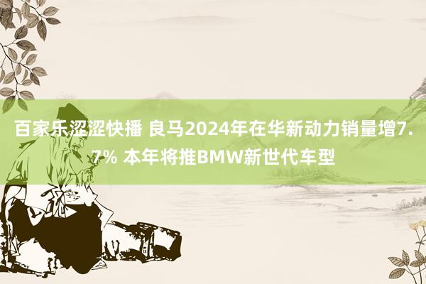 百家乐涩涩快播 良马2024年在华新动力销量增7.7% 本年将推BMW新世代车型