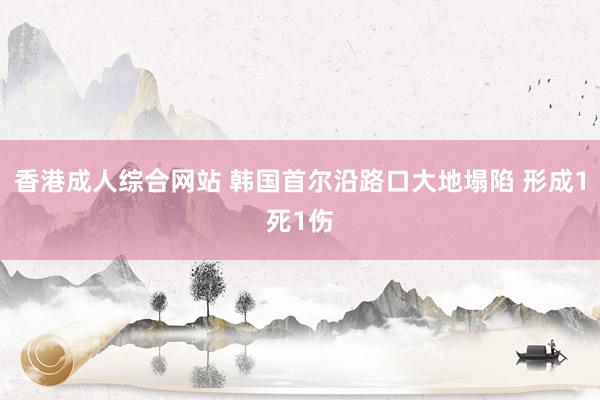 香港成人综合网站 韩国首尔沿路口大地塌陷 形成1死1伤