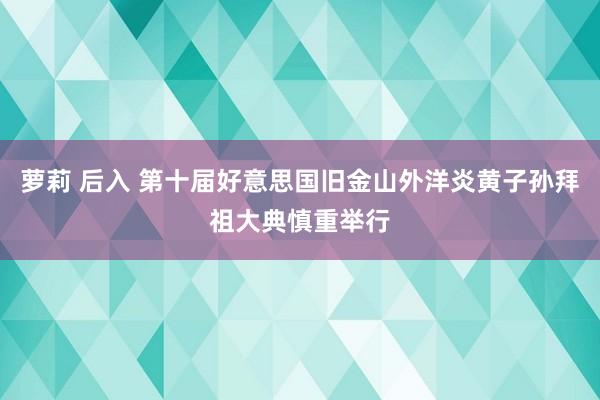 萝莉 后入 第十届好意思国旧金山外洋炎黄子孙拜祖大典慎重举行