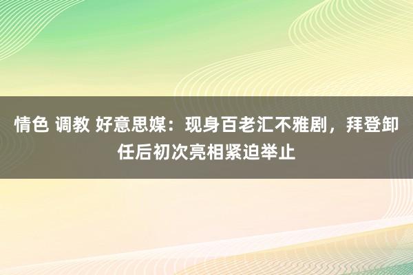 情色 调教 好意思媒：现身百老汇不雅剧，拜登卸任后初次亮相紧迫举止