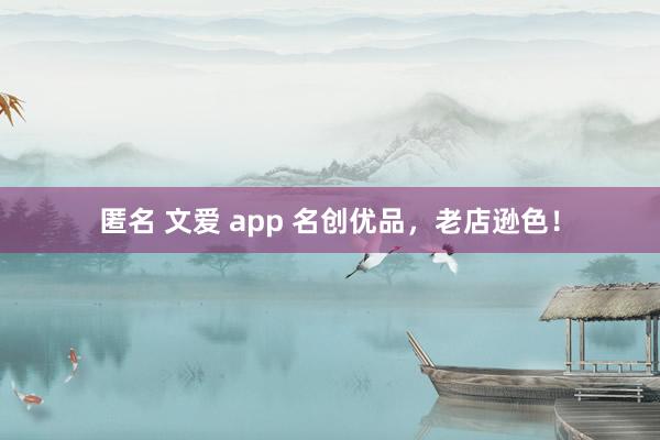 匿名 文爱 app 名创优品，老店逊色！
