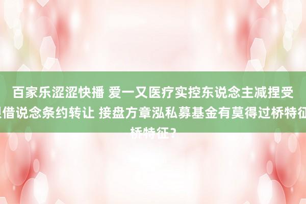 百家乐涩涩快播 爱一又医疗实控东说念主减捏受限借说念条约转让 接盘方章泓私募基金有莫得过桥特征？