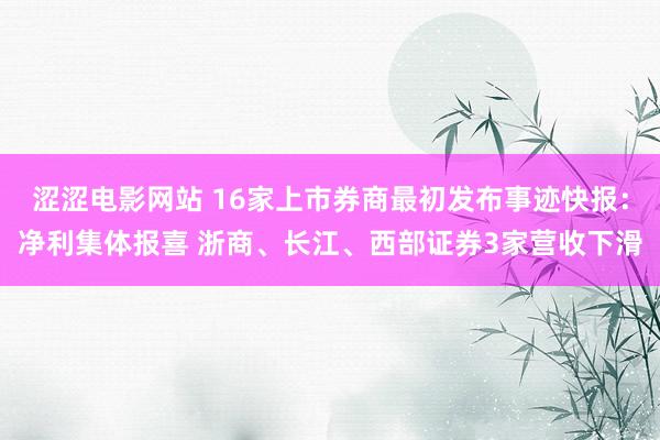 涩涩电影网站 16家上市券商最初发布事迹快报：净利集体报喜 浙商、长江、西部证券3家营收下滑