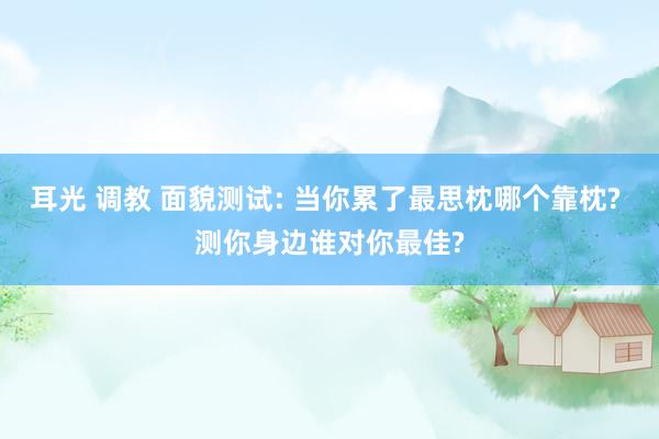 耳光 调教 面貌测试: 当你累了最思枕哪个靠枕? 测你身边谁对你最佳?