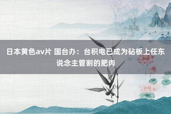日本黄色av片 国台办：台积电已成为砧板上任东说念主管割的肥肉