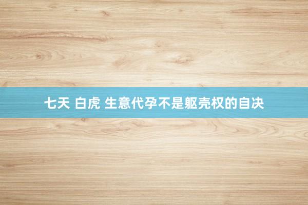 七天 白虎 生意代孕不是躯壳权的自决