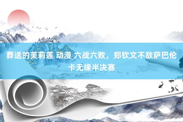 葬送的芙莉莲 动漫 六战六败，郑钦文不敌萨巴伦卡无缘半决赛