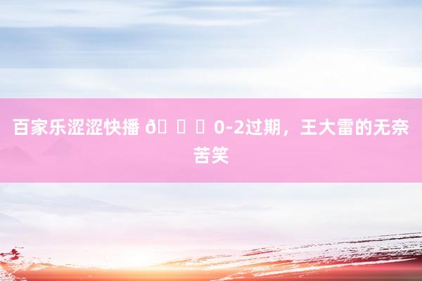 百家乐涩涩快播 😖0-2过期，王大雷的无奈苦笑