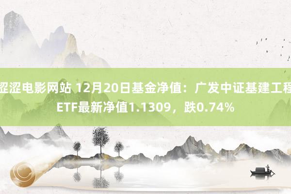 涩涩电影网站 12月20日基金净值：广发中证基建工程ETF最新净值1.1309，跌0.74%