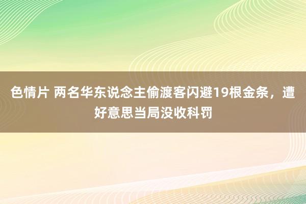色情片 两名华东说念主偷渡客闪避19根金条，遭好意思当局没收科罚