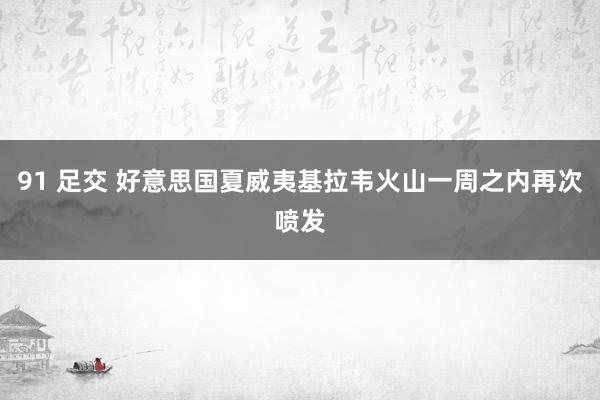 91 足交 好意思国夏威夷基拉韦火山一周之内再次喷发