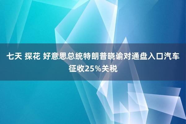 七天 探花 好意思总统特朗普晓谕对通盘入口汽车征收25%关税