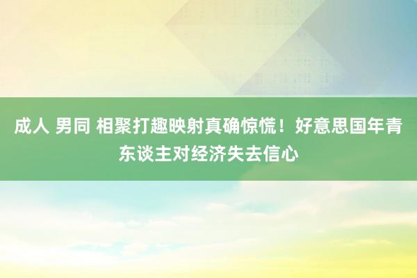 成人 男同 相聚打趣映射真确惊慌！好意思国年青东谈主对经济失去信心