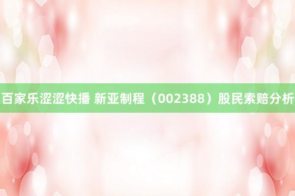 百家乐涩涩快播 新亚制程（002388）股民索赔分析