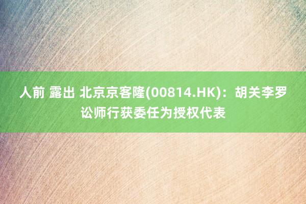 人前 露出 北京京客隆(00814.HK)：胡关李罗讼师行获委任为授权代表