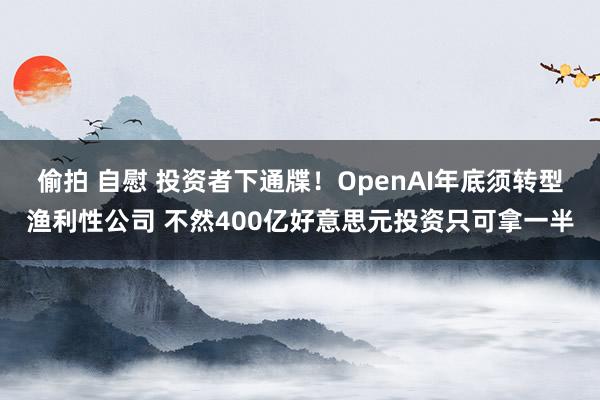 偷拍 自慰 投资者下通牒！OpenAI年底须转型渔利性公司 不然400亿好意思元投资只可拿一半