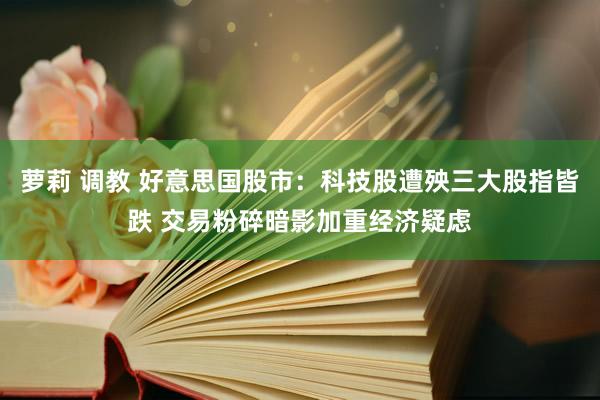 萝莉 调教 好意思国股市：科技股遭殃三大股指皆跌 交易粉碎暗影加重经济疑虑