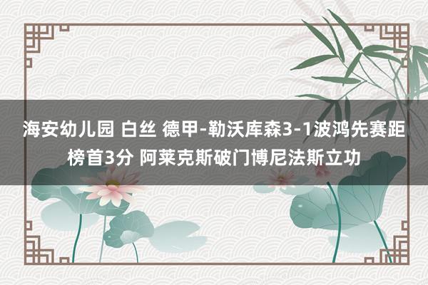 海安幼儿园 白丝 德甲-勒沃库森3-1波鸿先赛距榜首3分 阿莱克斯破门博尼法斯立功