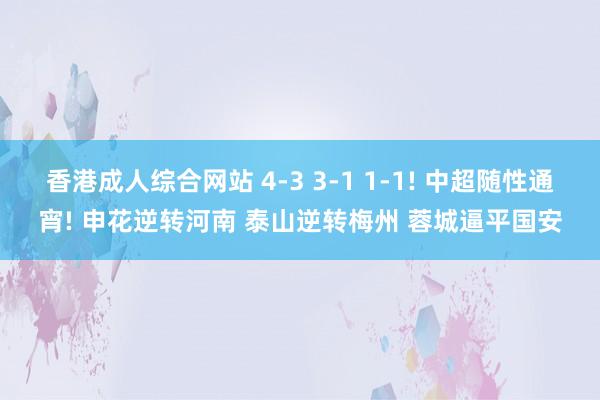 香港成人综合网站 4-3 3-1 1-1! 中超随性通宵! 申花逆转河南 泰山逆转梅州 蓉城逼平国安