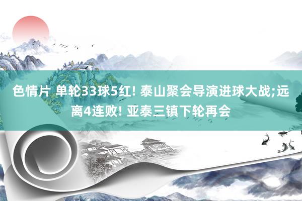 色情片 单轮33球5红! 泰山聚会导演进球大战;远离4连败! 亚泰三镇下轮再会