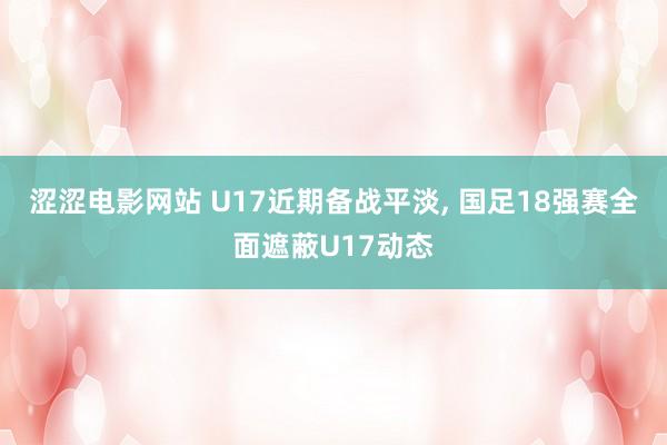 涩涩电影网站 U17近期备战平淡， 国足18强赛全面遮蔽U17动态