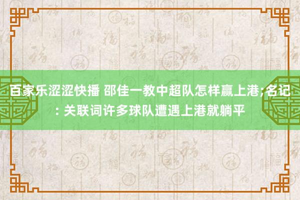 百家乐涩涩快播 邵佳一教中超队怎样赢上港;名记: 关联词许多球队遭遇上港就躺平