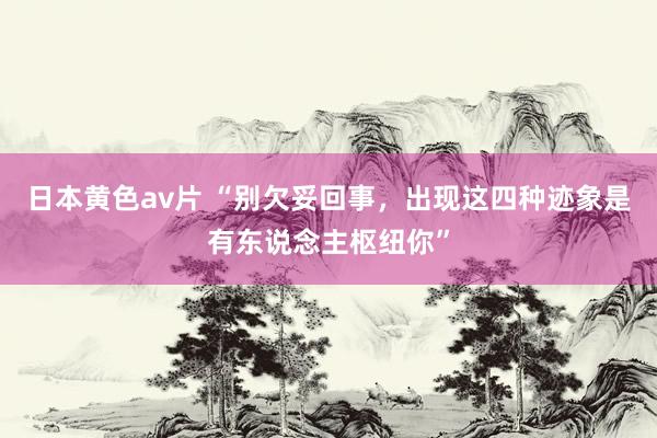 日本黄色av片 “别欠妥回事，出现这四种迹象是有东说念主枢纽你”