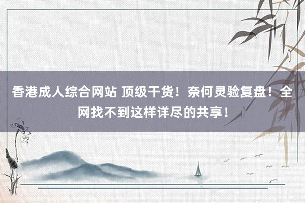 香港成人综合网站 顶级干货！奈何灵验复盘！全网找不到这样详尽的共享！