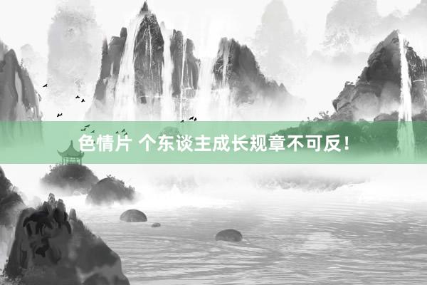 色情片 个东谈主成长规章不可反！