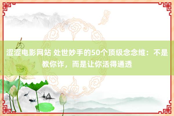 涩涩电影网站 处世妙手的50个顶级念念维：不是教你诈，而是让你活得通透