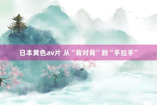 日本黄色av片 从“背对背”到“手拉手”