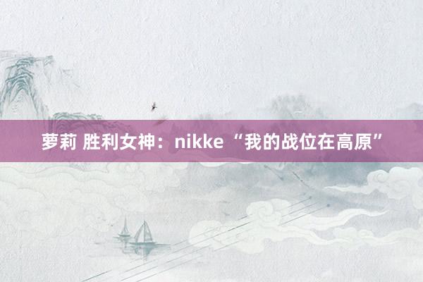 萝莉 胜利女神：nikke “我的战位在高原”