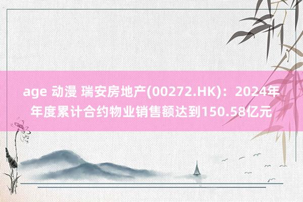 age 动漫 瑞安房地产(00272.HK)：2024年年度累计合约物业销售额达到150.58亿元