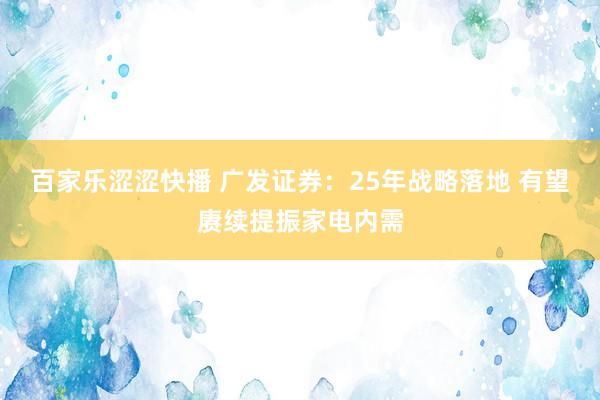 百家乐涩涩快播 广发证券：25年战略落地 有望赓续提振家电内需