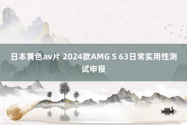 日本黄色av片 2024款AMG S 63日常实用性测试申报