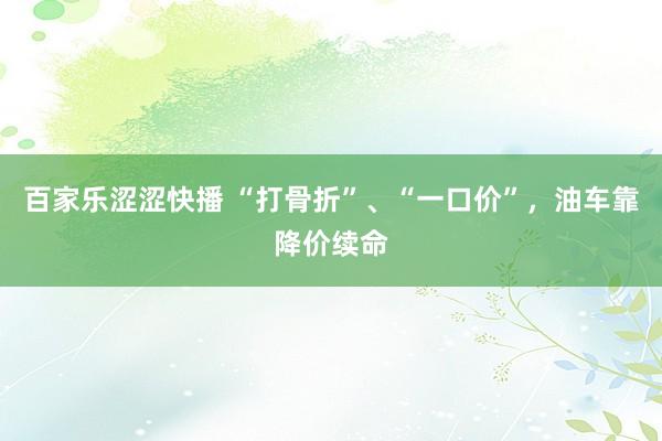 百家乐涩涩快播 “打骨折”、“一口价”，油车靠降价续命