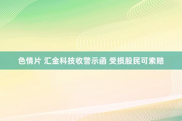 色情片 汇金科技收警示函 受损股民可索赔