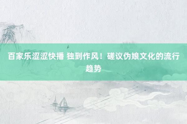 百家乐涩涩快播 独到作风！磋议伪娘文化的流行趋势