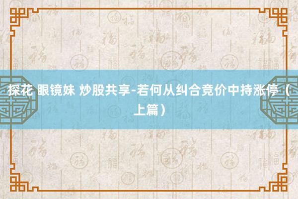 探花 眼镜妹 炒股共享-若何从纠合竞价中持涨停（上篇）