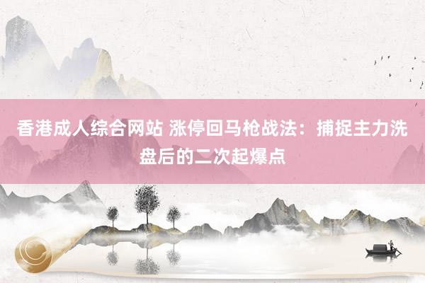 香港成人综合网站 涨停回马枪战法：捕捉主力洗盘后的二次起爆点