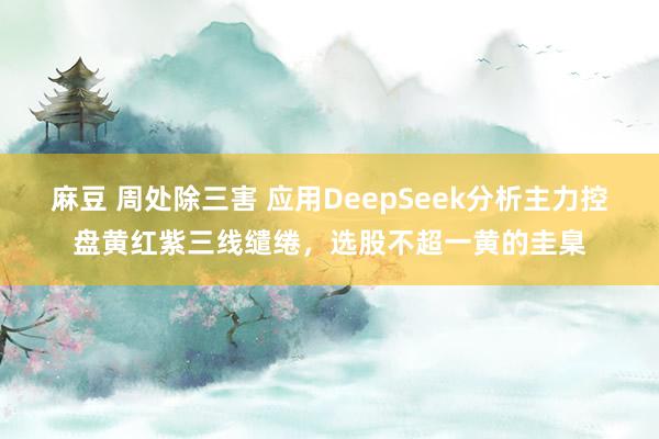 麻豆 周处除三害 应用DeepSeek分析主力控盘黄红紫三线缱绻，选股不超一黄的圭臬