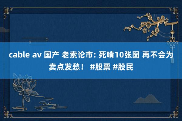 cable av 国产 老索论市: 死啃10张图 再不会为卖点发愁！ #股票 #股民