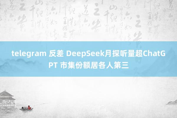 telegram 反差 DeepSeek月探听量超ChatGPT 市集份额居各人第三