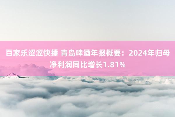 百家乐涩涩快播 青岛啤酒年报概要：2024年归母净利润同比增长1.81%