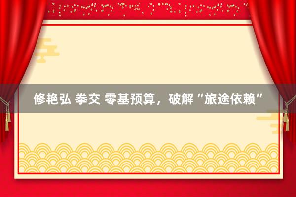 修艳弘 拳交 零基预算，破解“旅途依赖”
