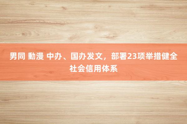 男同 動漫 中办、国办发文，部署23项举措健全社会信用体系